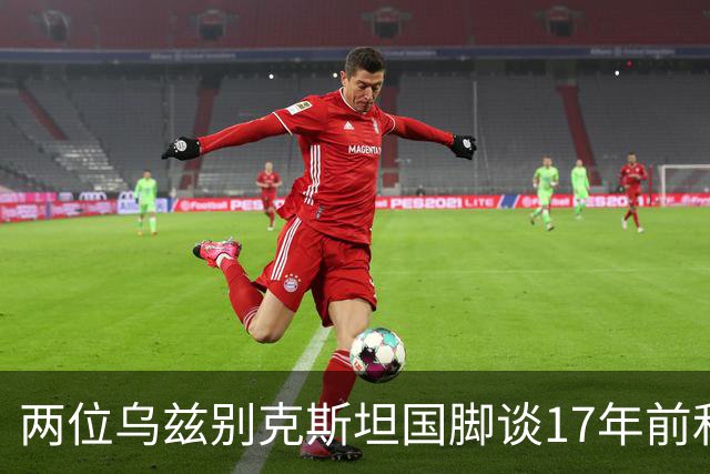 两位乌兹别克斯坦国脚谈17年前和C罗合影：出人意料，非常难忘