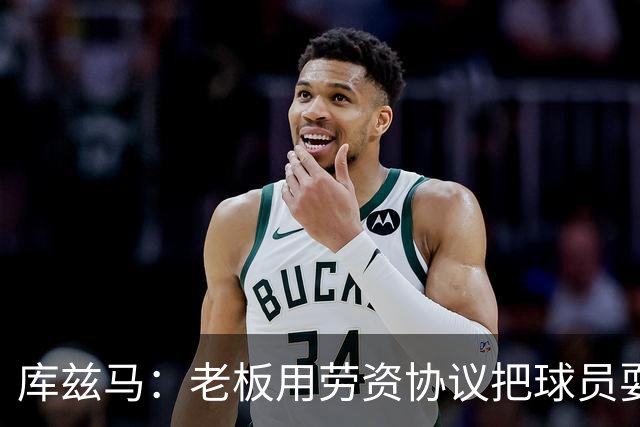 库兹马：老板用劳资协议把球员耍得团团转 还包装成为了联盟均衡