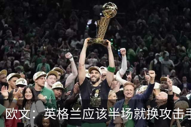 欧文：英格兰应该半场就换攻击手，只保留凯恩，其他人满体力去冲