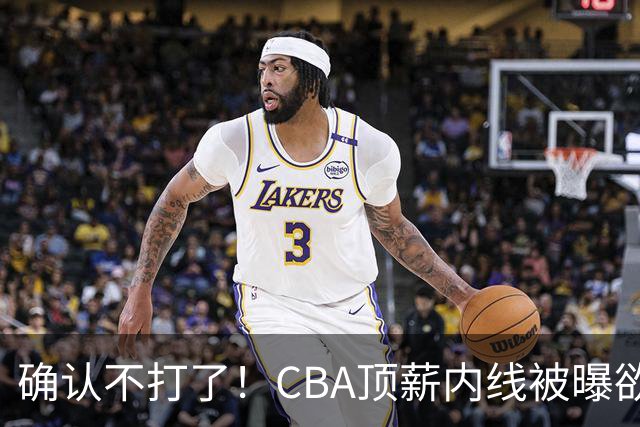 确认不打了！CBA顶薪内线被曝欲离队，加盟广东驰援杜锋成首选？