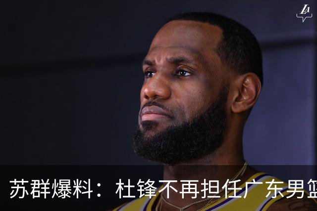苏群爆料：杜锋不再担任广东男篮主帅，并且说出一个充分的理由