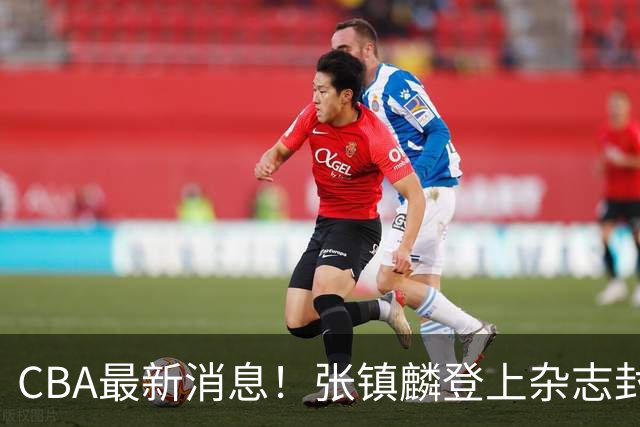 CBA最新消息！张镇麟登上杂志封面，山东欲内外线补强，广厦续约两大锋线
