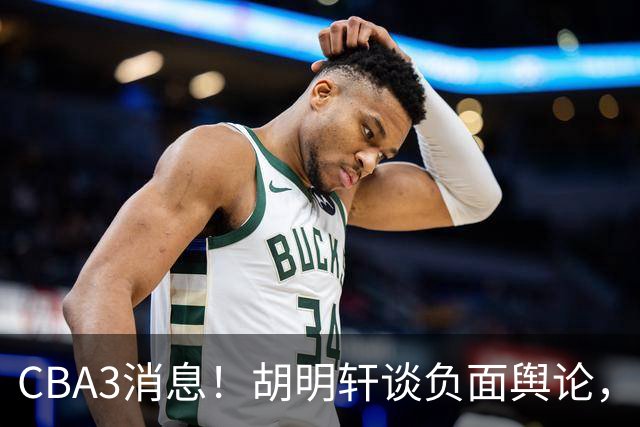 CBA3消息！胡明轩谈负面舆论，张镇麟称赞王哲林，山西新帅非杨鸣！