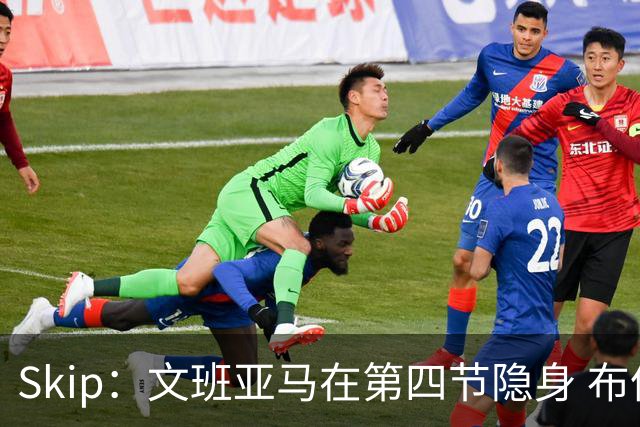 Skip：文班亚马在第四节隐身 布伦森在末节彻底完爆了他