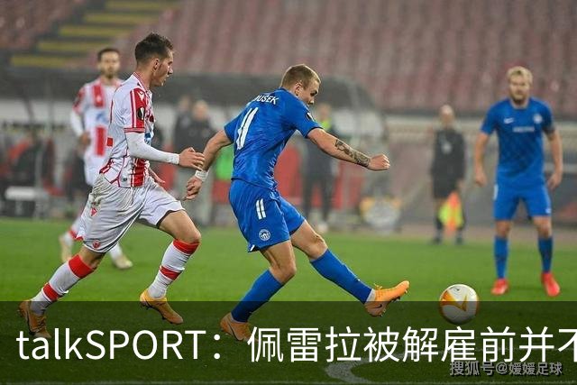 talkSPORT：佩雷拉被解雇前并不知情 利雅得新月有意且薪资丰厚